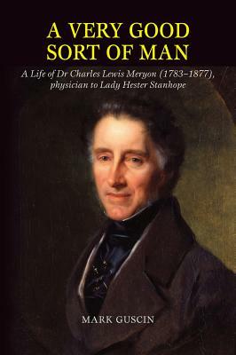 A Very Good Sort of Man: A Life of Dr Charles Lewis Meryon (1783-1877), Physician to Lady Hester Stanhope by Mark Guscin