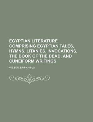 Egyptian Literature Comprising Egyptian Tales, Hymns, Litanies, Invocations, the Book of the Dead, and Cuneiform Writings by Epiphanius Wilson