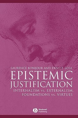 Epistemic Justification: Internalism vs. Externalism, Foundations vs. Virtues by Laurence BonJour, Ernest Sosa