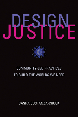 Design Justice: Community-Led Practices to Build the Worlds We Need by Sasha Costanza-Chock