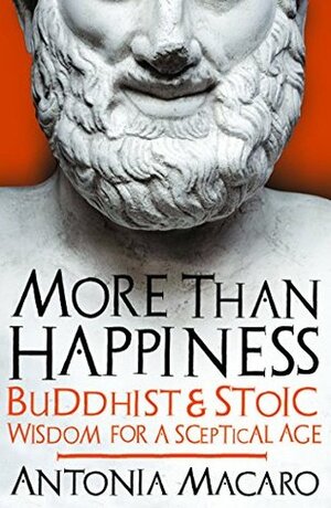 More Than Happiness: Buddhist and Stoic Wisdom for a Sceptical Age by Antonia Macaro