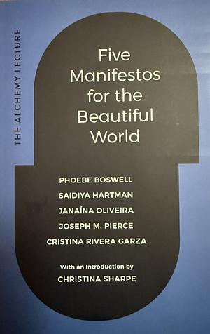 Five Manifestos for the Beautiful World: The Alchemy Lecture by Phoebe Boswell, Janaína Oliveira, Joseph M. Pierce, Saidiya Hartman, Cristina Rivera Garza