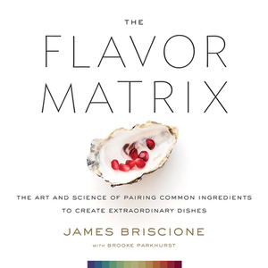 The Flavor Matrix: The Art and Science of Pairing Common Ingredients to Create Extraordinary Dishes by James Briscione, Brooke Parkhurst