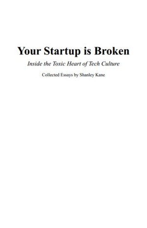 Your Startup Is Broken: Inside The Toxic Heart of Tech Culture by Shanley