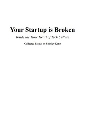 Your Startup Is Broken: Inside The Toxic Heart of Tech Culture by Shanley