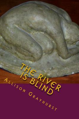The River is Blind: The poetry of Allison Grayhurst by Allison Grayhurst