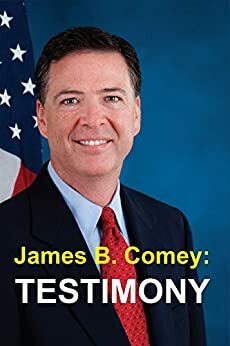 James B. Comey: Testimony: Former Federal Bureau of Investigation Director Testifies regarding President Donald J. Trump before the United States Senate Select Committee on Intelligence by James B. Comey