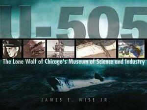 U-505: The Lone Wolf of Chicago's Museum of Science and Industry by James E. Wise Jr.