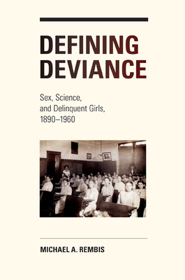 Defining Deviance: Sex, Science, and Delinquent Girls, 1890-1960 by Michael Rembis