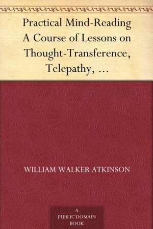 Practical Mind-Reading A Course of Lessons on Thought-Transference, Telepathy, Mental-Currents, Mental Rapport, &c. by William Walker Atkinson