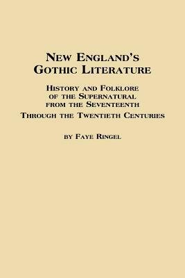 New England's Gothic Literature History and Folklore of the Supernatural from the Seventeenth Through the Twentieth Centuries by Faye Ringel