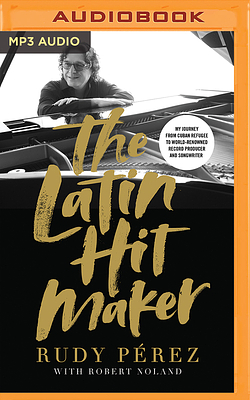 The Latin Hit Maker: My Journey from Cuban Refugee to World-Renowned Record Producer and Songwriter by Rudy Perez