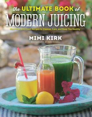 The Ultimate Book of Modern Juicing: More Than 200 Fresh Recipes to Cleanse, Cure, and Keep You Healthy by Mimi Kirk