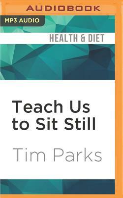 Teach Us to Sit Still: A Skeptic's Search for Health and Healing by Tim Parks