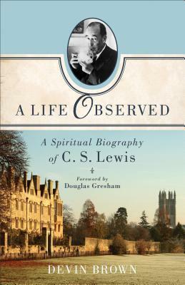 A Life Observed: A Spiritual Biography of C. S. Lewis by Devin Brown