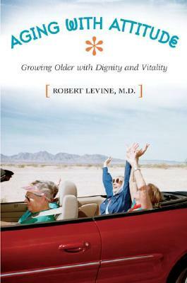 Aging with Attitude: Growing Older with Dignity and Vitality by Robert Arthur Levine