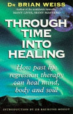 Through Time Into Healing: How Past Life Regression Therapy Can Heal Mind, Body and Soul by Brian L. Weiss
