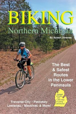 Biking Northern Michigan: The Best & Safest Routes in the Lower Peninsula by Robert Downes