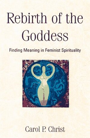 Rebirth Of The Goddess: Finding Meaning In Feminist Spirituality by Carol P. Christ