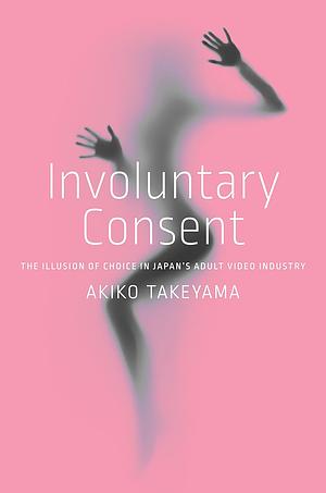 Involuntary Consent: The Illusion of Choice in Japan's Adult Video Industry by Akiko Takeyama