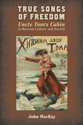 True Songs of Freedom: Uncle Tomas Cabin in Russian Culture and Society by John MacKay