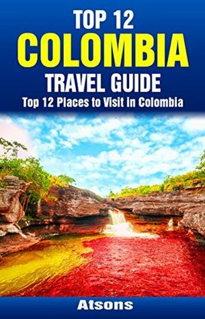 Top 12 Places to Visit in Colombia - Top 12 Colombia Travel Guide (Includes Cartagena, Bogota, Caño Cristales, Coffee Triangle, Medellin, & More) by Atsons