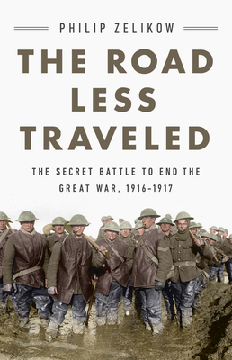 The Road Less Traveled: The Secret Battle to End the Great War, 1916-1917 by Philip Zelikow