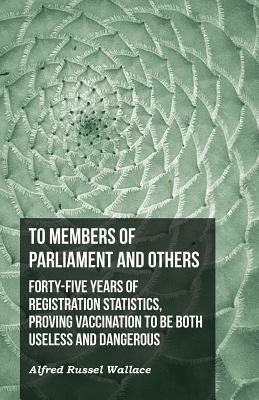 To Members of Parliament and Others. Forty-five Years of Registration Statistics, Proving Vaccination to be Both Useless and Dangerous by Alfred Russel Wallace