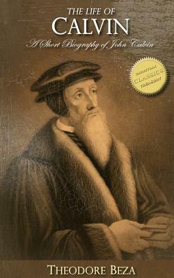 The Life of Calvin: A Short Biography of John Calvin by Theodore Beza