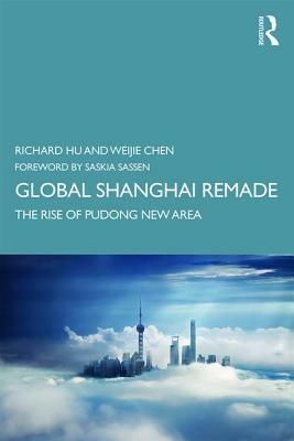 Global Shanghai Remade: The Rise of Pudong New Area by Richard Hu, Weijie Chen