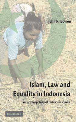 Islam, Law, and Equality in Indonesia: An Anthropology of Public Reasoning by John R. Bowen