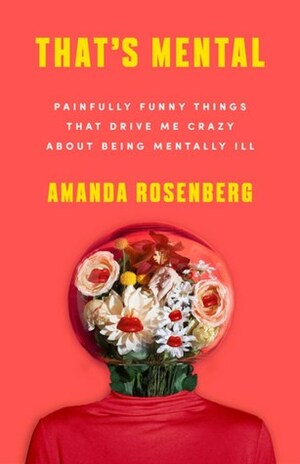 That's Mental: Painfully Funny Things That Drive Me Crazy About Being Mentally Ill by Amanda Rosenberg