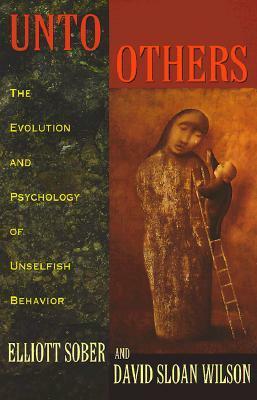 Unto Others: The Evolution and Psychology of Unselfish Behavior by Elliott Sober, David Sloan Wilson
