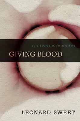 Giving Blood: A Fresh Paradigm for Preaching by Leonard Sweet