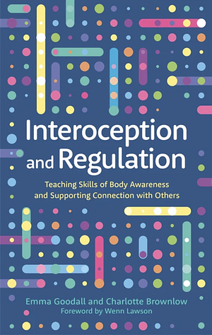 Interoception and Regulation: Teaching Skills of Body Awareness and Supporting Connection with Others by Emma Goodall, Charlotte Brownlow