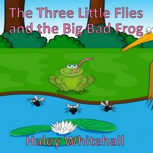 The Three Little Flies and the Big Bad Frog by Haley Whitehall