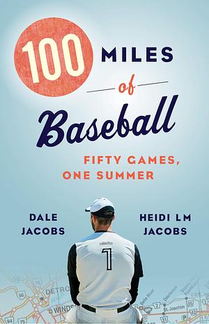 100 Miles of Baseball: Fifty Games, One Summer by Heidi LM Jacobs, Dale Jacobs, Dale Jacobs