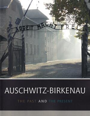 Auschwitz-Birkenau The Past And The Present by Jadwiga Pinderska-Lech, Jarko Mensfelt, Teresa Świebocka, Adam Czasak