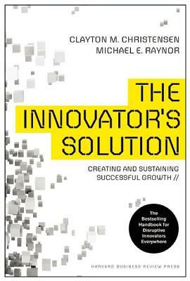 The Innovator's Solution: Creating and Sustaining Successful Growth by Michael E. Raynor, Clayton M. Christensen