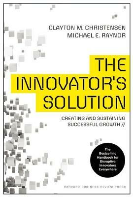 The Innovator's Solution: Creating and Sustaining Successful Growth by Clayton M. Christensen, Michael E. Raynor