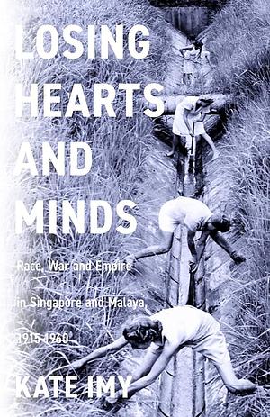 Losing Hearts and Minds: Race, War, and Empire in Singapore and Malaya, 1915-1960 by Kate Imy