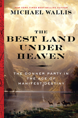 The Best Land Under Heaven: The Donner Party in the Age of Manifest Destiny by Michael Wallis