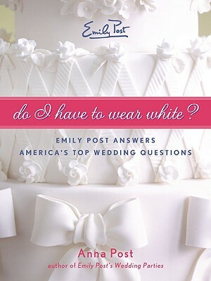 Do I Have to Wear White?: Emily Post Answers America's Top Wedding Questions by Anna Post