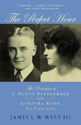 The Perfect Hour: The Romance of F. Scott Fitzgerald and Ginevra King, His First Love by James L. W. West