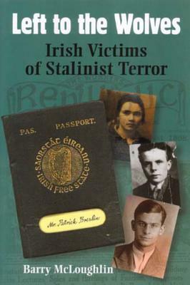 Left to the Wolves: Irish Victims of Stalinist Terror by Barry McLoughlin