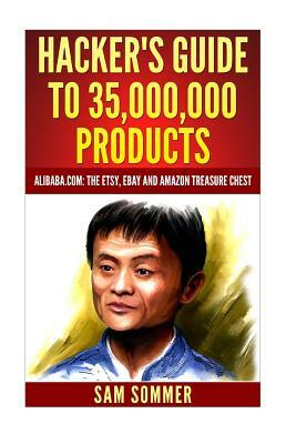 Hacker's Guide To 35,000,000 Products: Alibaba.com: The Etsy, eBay and Amazon Treasure Chest by Sam Sommer