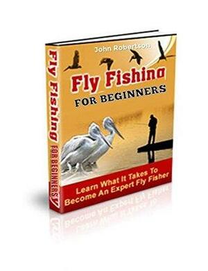 Fly Fishing For Beginners: Learn What It Takes To Become A Fly Fisher, Including 101 Fly Fishing Tips and Tricks For Beginners by Fly Fishing, John Robertson