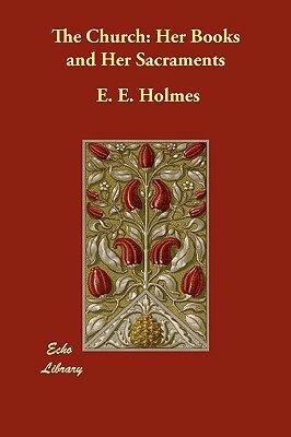 The Church: Her Books and Her Sacraments by E.E. Holmes