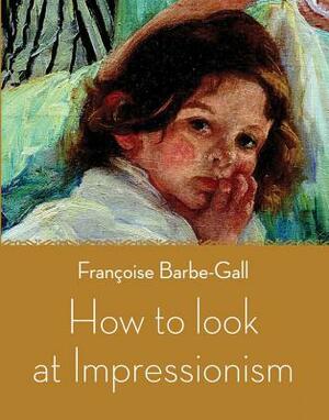 How to Look at Impressionism by Françoise Barbe-Gall