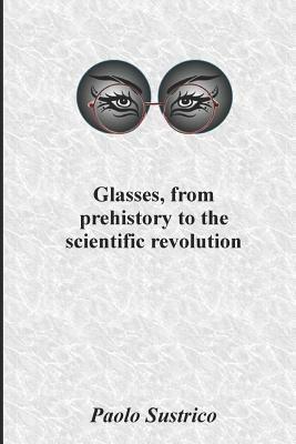 Glasses, from Prehistory to the Scientific Revolution by Paolo Sustrico